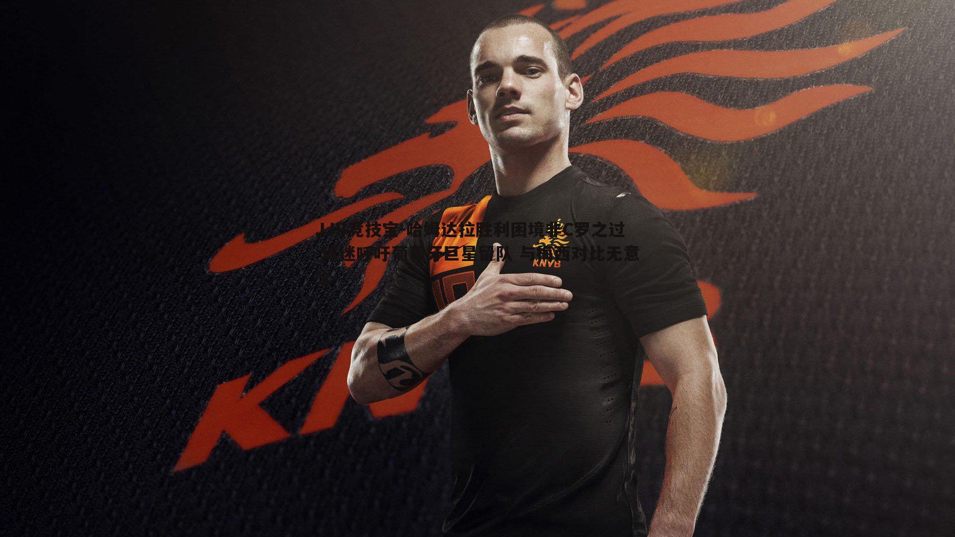 JJB竞技宝-哈姆达拉胜利困境非C罗之过 球迷呼吁葡萄牙巨星留队 与梅西对比无意义