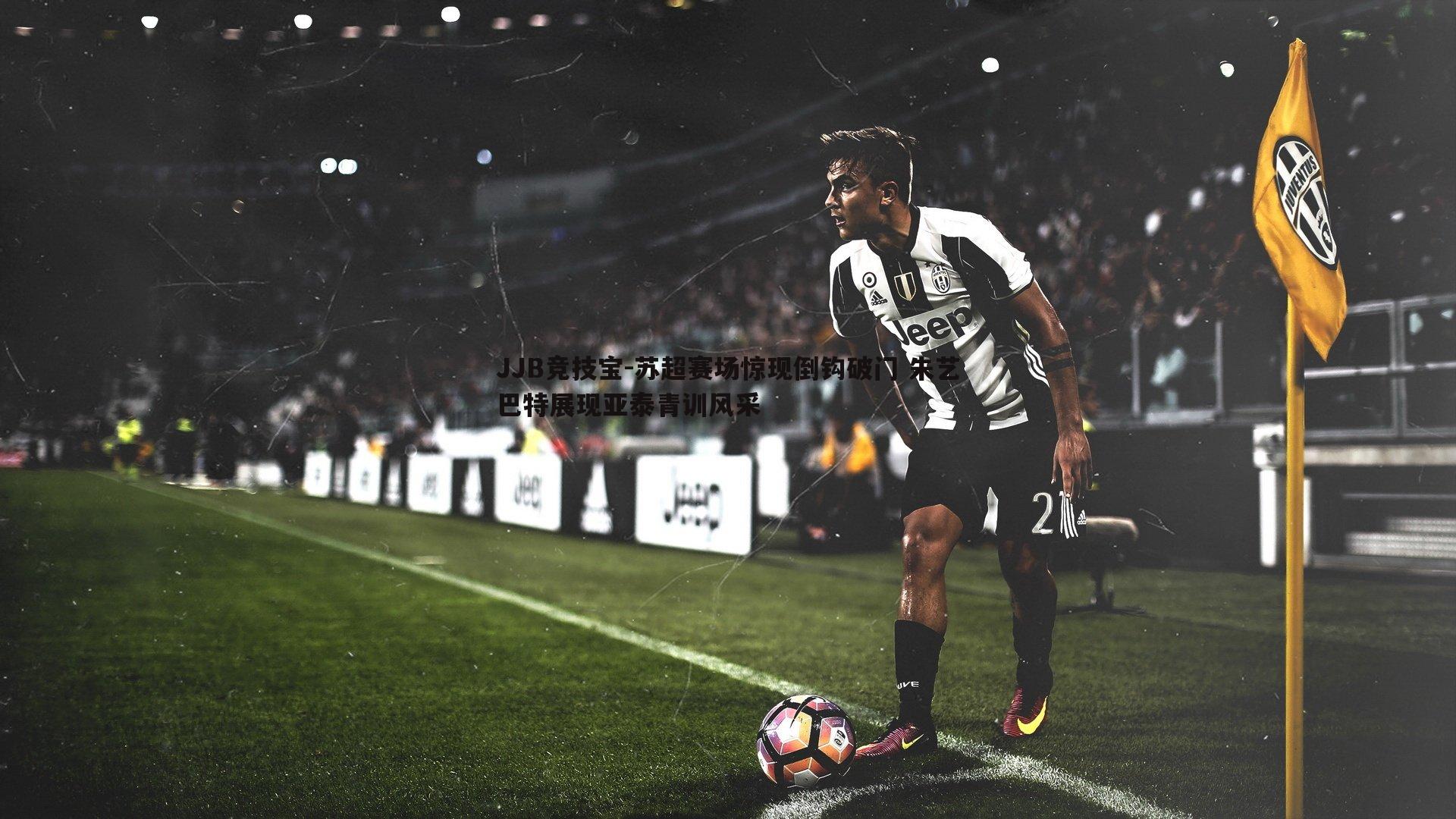 JJB竞技宝-苏超赛场惊现倒钩破门 朱艺巴特展现亚泰青训风采