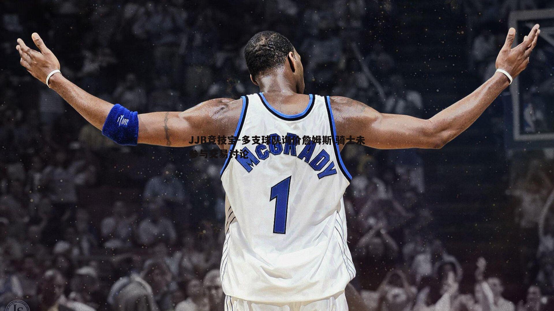 JJB竞技宝-多支球队询价詹姆斯 骑士未参与交易讨论