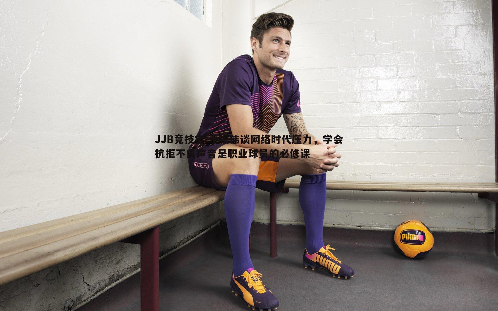 JJB竞技宝-于根伟谈网络时代压力，学会抗拒不良声音是职业球员的必修课