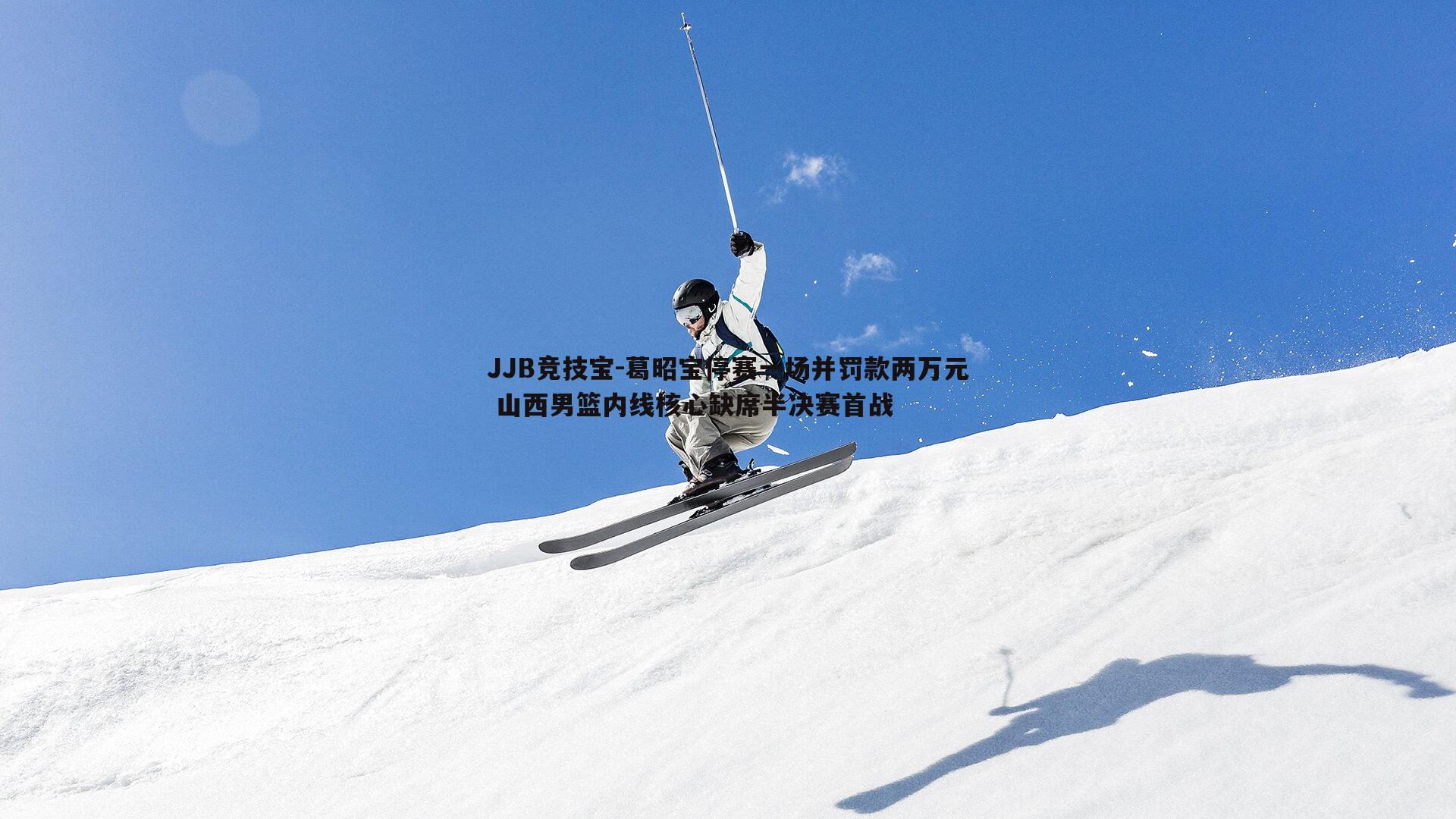 JJB竞技宝-葛昭宝停赛一场并罚款两万元 山西男篮内线核心缺席半决赛首战