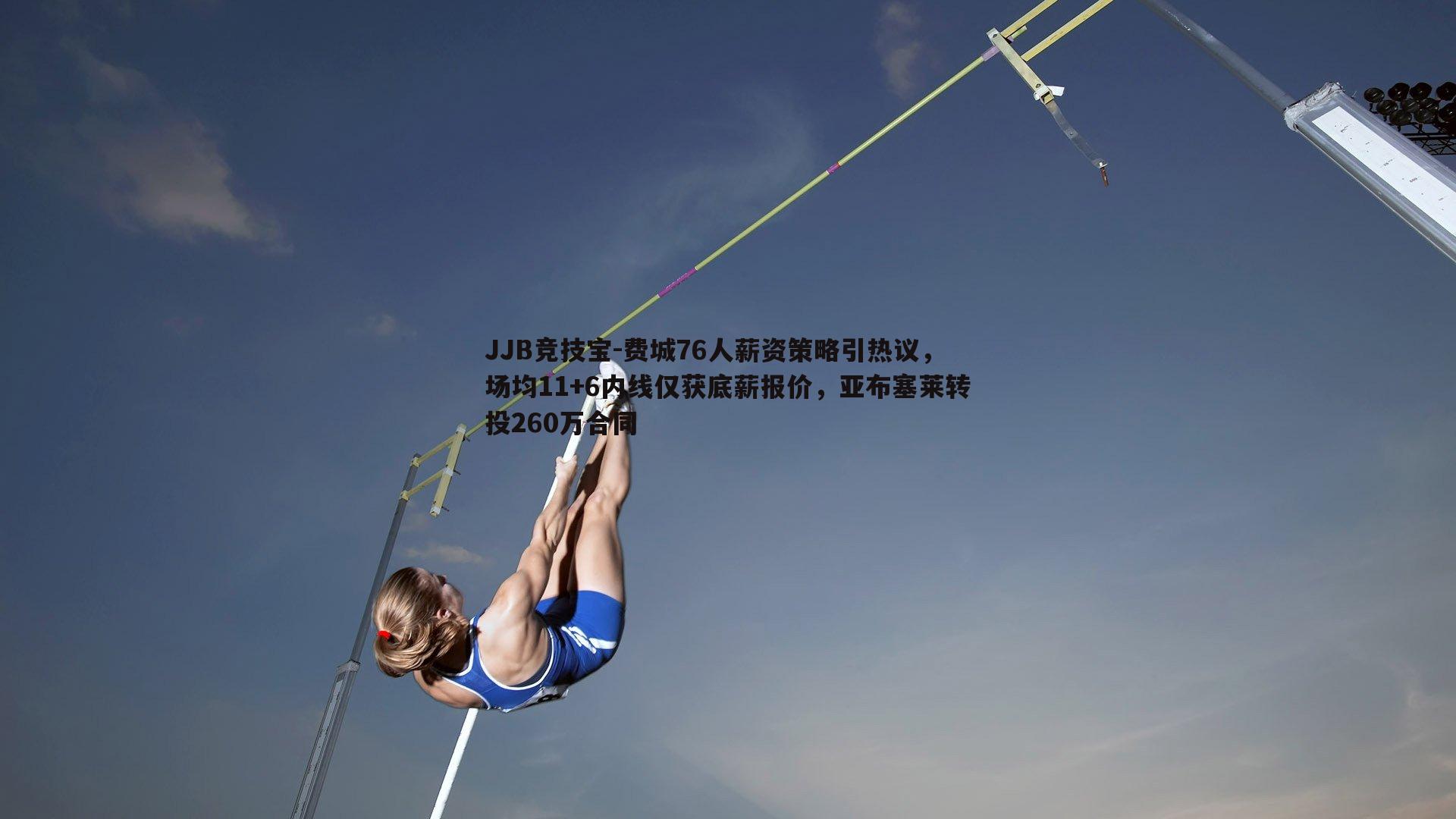 JJB竞技宝-费城76人薪资策略引热议，场均11+6内线仅获底薪报价，亚布塞莱转投260万合同