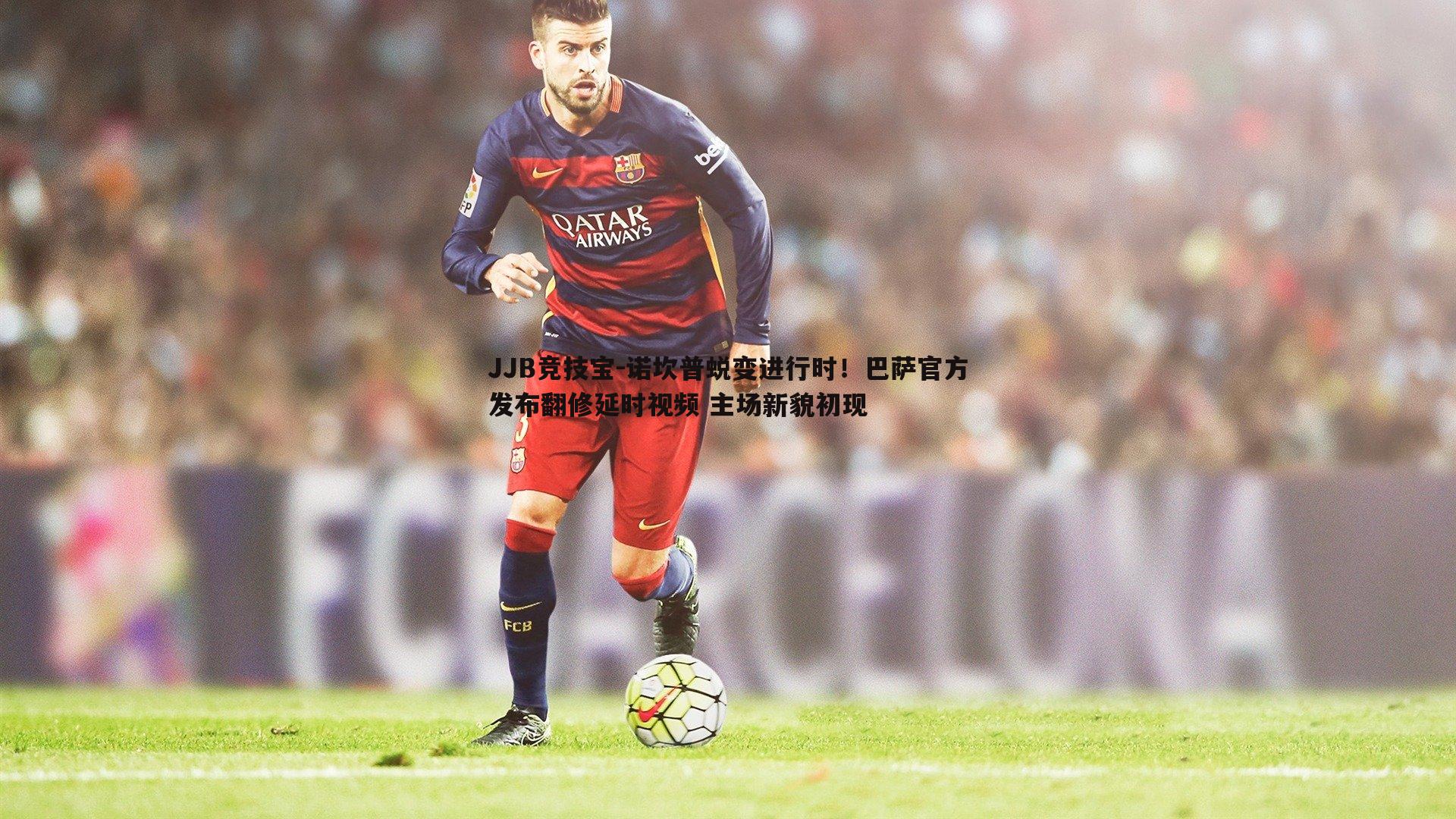 JJB竞技宝-诺坎普蜕变进行时！巴萨官方发布翻修延时视频 主场新貌初现
