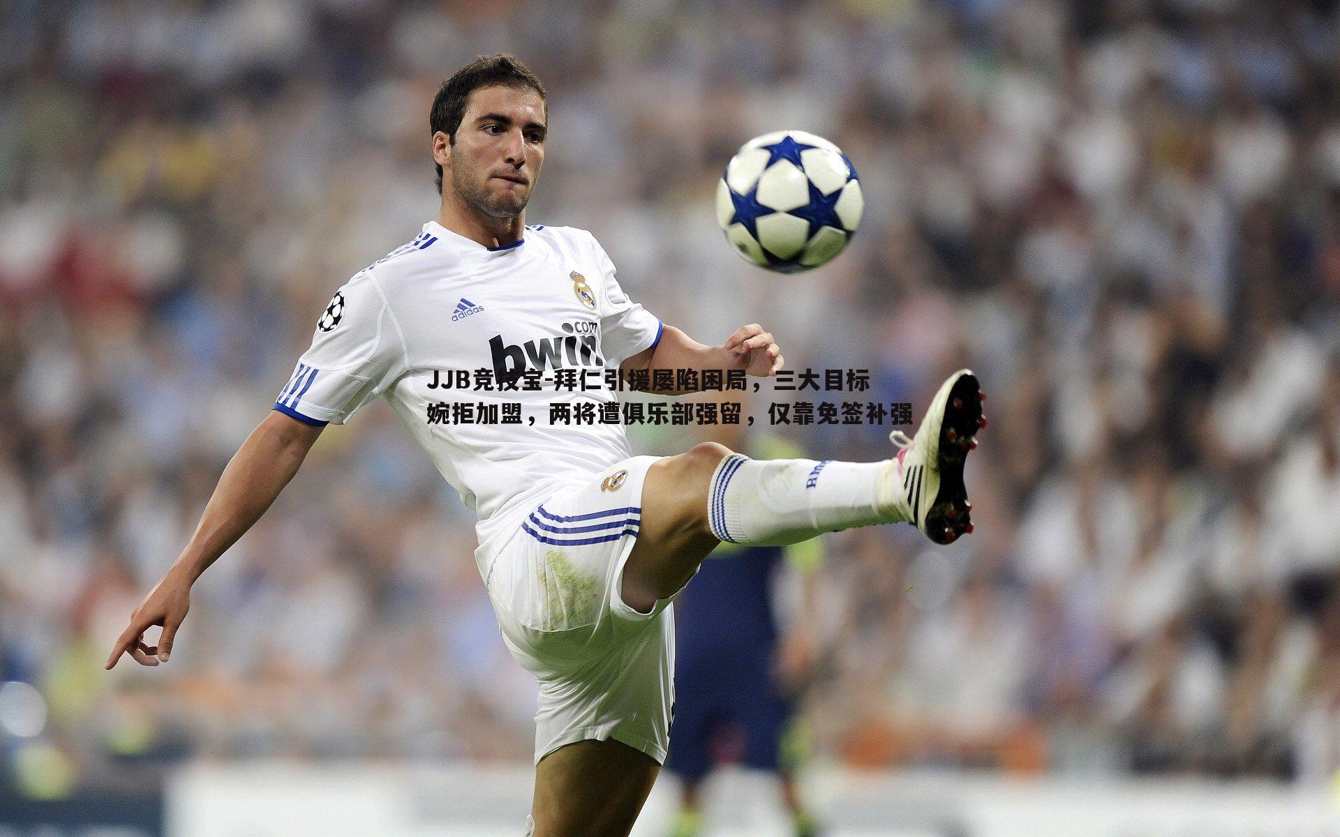 JJB竞技宝-拜仁引援屡陷困局，三大目标婉拒加盟，两将遭俱乐部强留，仅靠免签补强