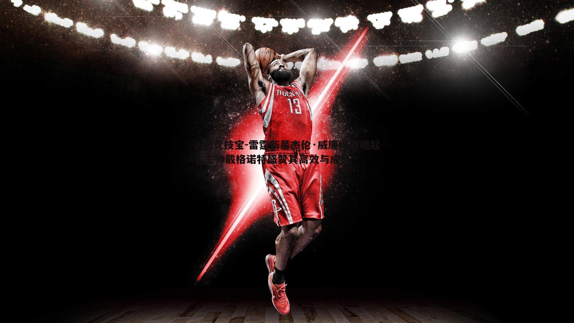 JJB竞技宝-雷霆新星杰伦·威廉姆斯崛起，主帅戴格诺特盛赞其高效与成熟