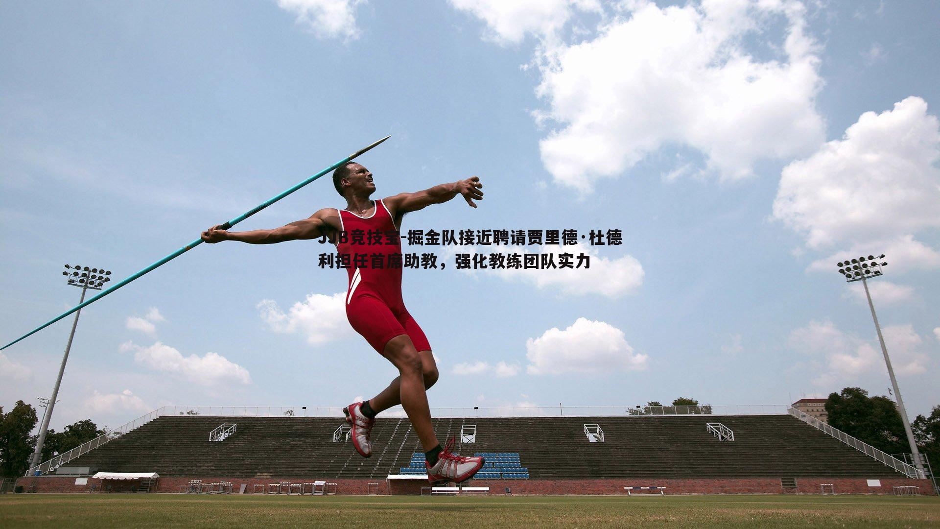 JJB竞技宝-掘金队接近聘请贾里德·杜德利担任首席助教，强化教练团队实力