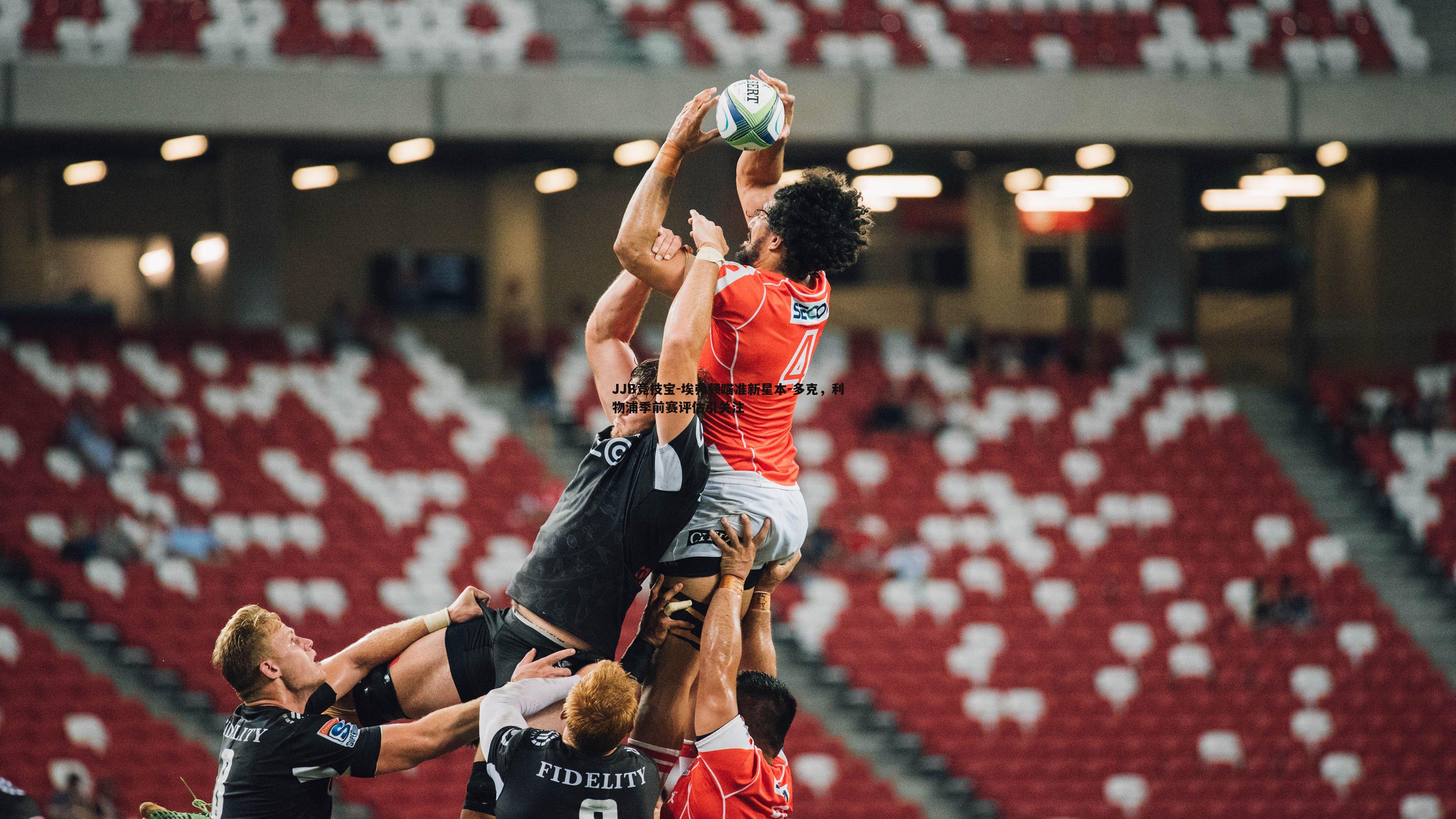 JJB竞技宝-埃弗顿瞄准新星本-多克，利物浦季前赛评估引关注