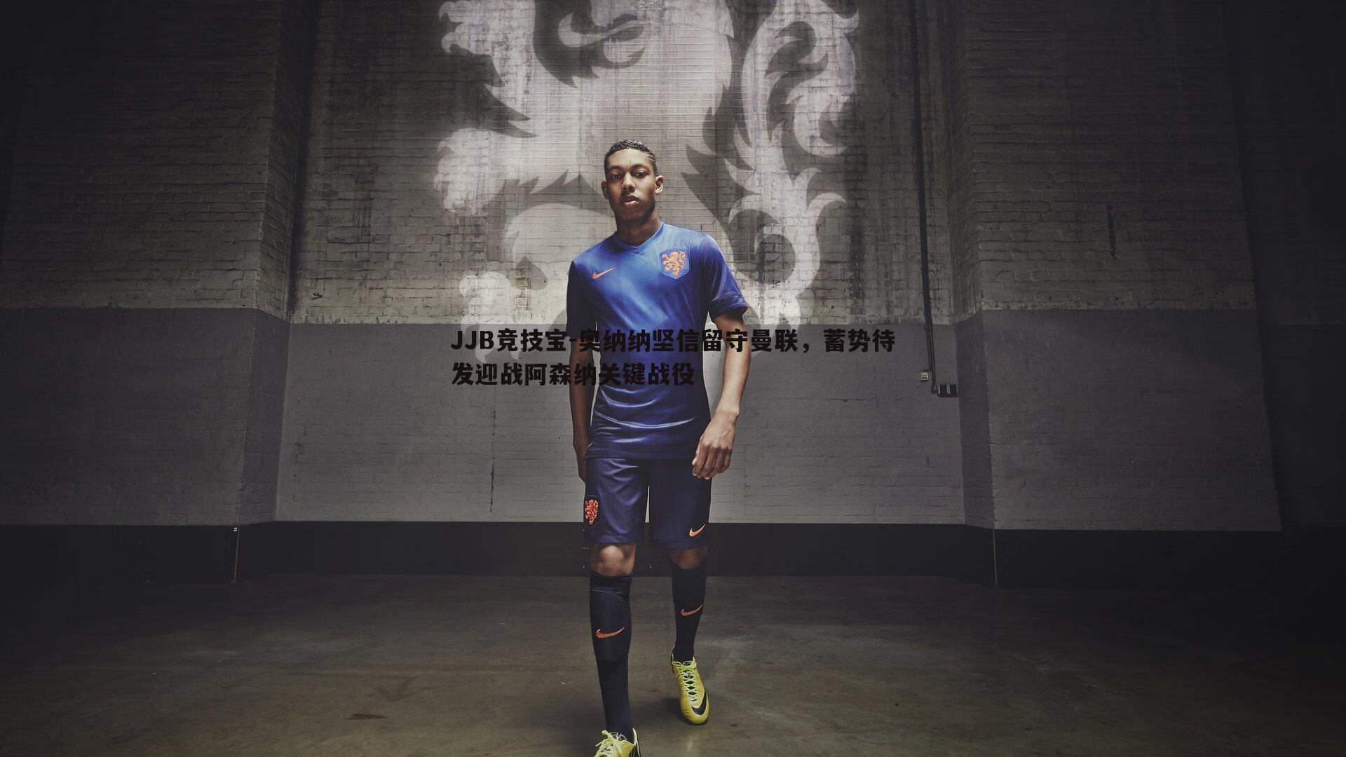 JJB竞技宝-奥纳纳坚信留守曼联，蓄势待发迎战阿森纳关键战役